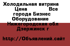 Холодильная витрина !!! › Цена ­ 30 000 - Все города Бизнес » Оборудование   . Нижегородская обл.,Дзержинск г.